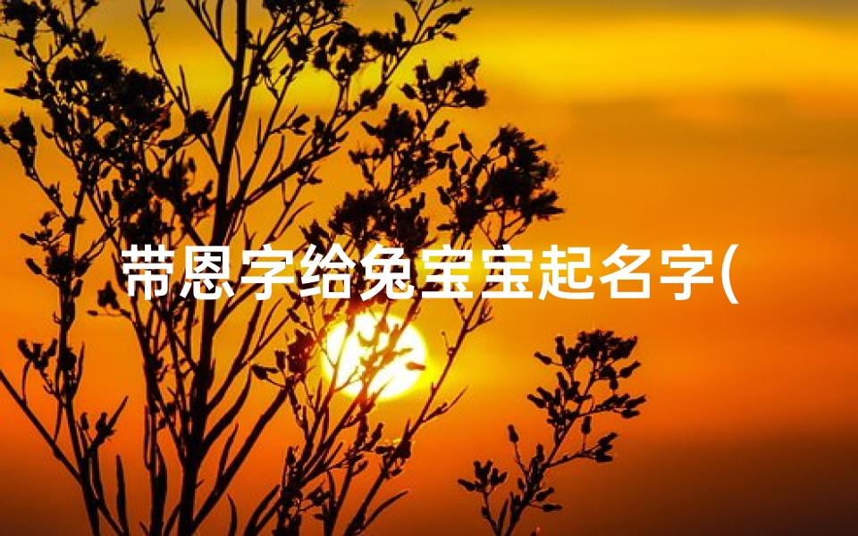 带恩字给兔宝宝起名字(属兔的名字宜字忌字有涵养的兔宝宝名字)