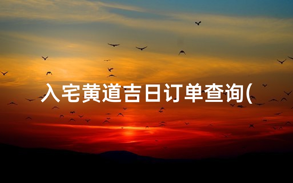 入宅黄道吉日订单查询(2024年5月入宅吉日吉时查询)