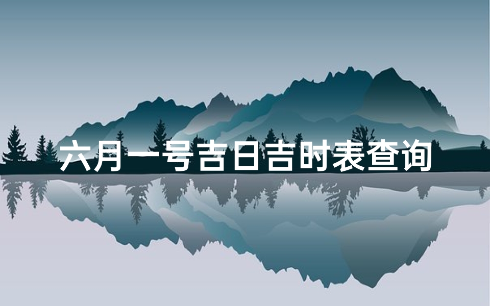 六月一号吉日吉时表查询(2022年六月一号是黄道吉日吗)
