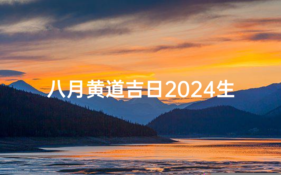 八月黄道吉日2024生孩子、2024八月黄道吉日,喜得贵子良辰到-海瑞算卦网