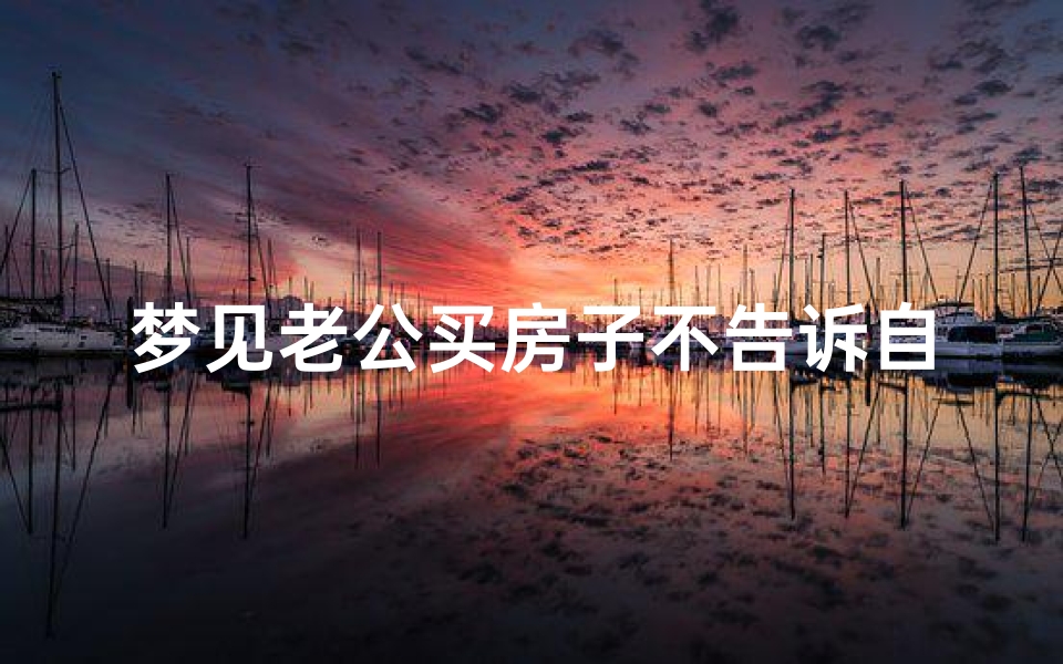 梦见老公买房子不告诉自己_梦见老公买房子不告诉自己什么意思