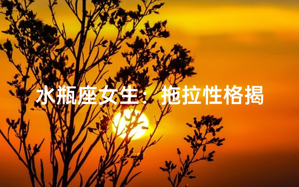 水瓶座女生:拖拉性格揭秘