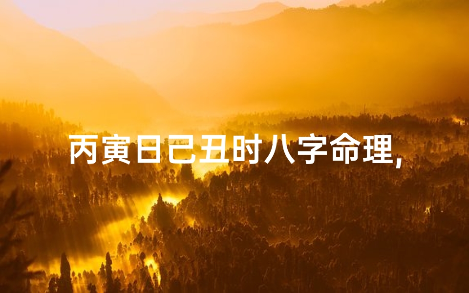 丙寅日己丑时八字命理,丙寅日己丑时八字命理揭秘:运势解析与人生指引
