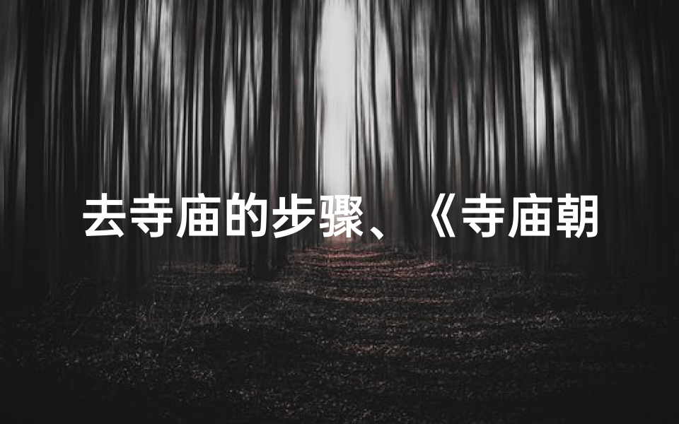 去寺庙的步骤、《寺庙朝拜指南:正确礼佛方法全解析》