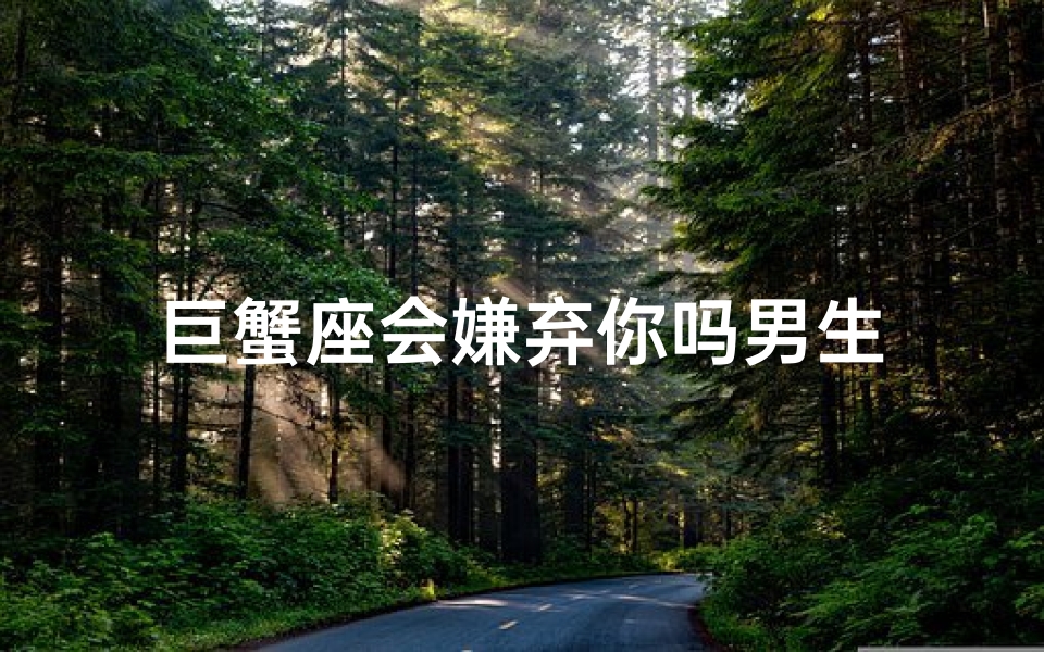 巨蟹座会嫌弃你吗男生
