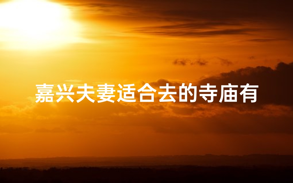 嘉兴夫妻适合去的寺庙有哪些—嘉兴情侣必访:浪漫寺庙,心灵之旅