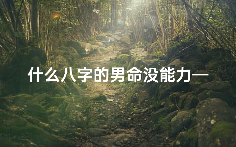 什么八字的男命没能力—八字命理揭秘:无能男命背后的命运之谜