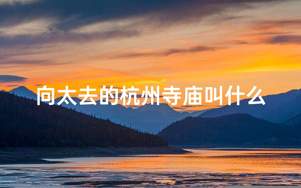 向太去的杭州寺庙叫什么-《向太探访杭州神秘古寺,探寻禅意人生之旅》