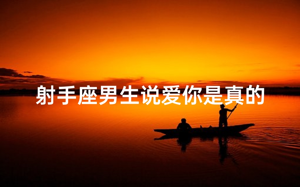 射手座男生说爱你是真的爱你吗什么意思-射手座男生深情告白：真爱，你信吗？