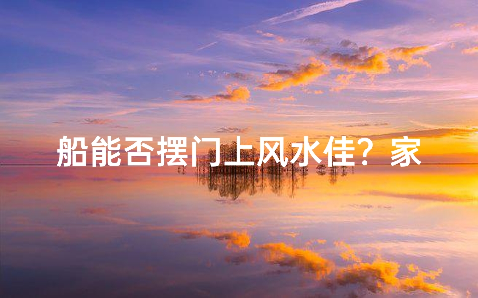 船能否摆门上风水佳?家居布局宜忌解析
