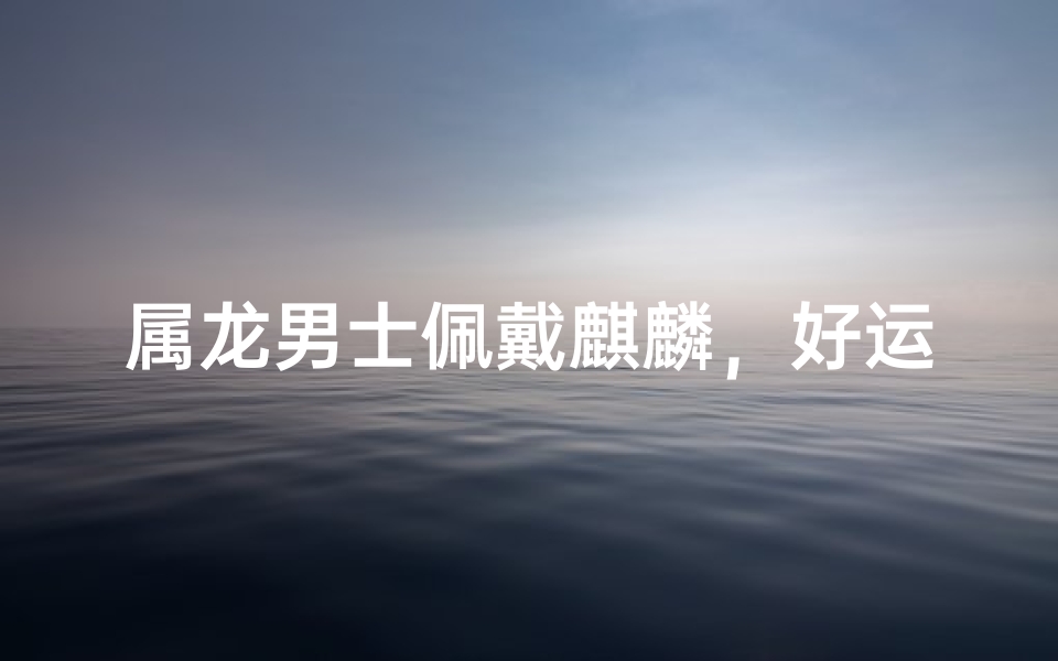 属龙男士佩戴麒麟,好运连连