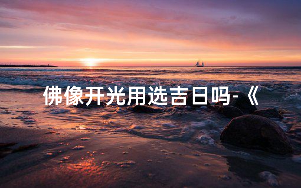 佛像开光用选吉日吗-《佛像开光选吉日:掌握最佳开光良辰》