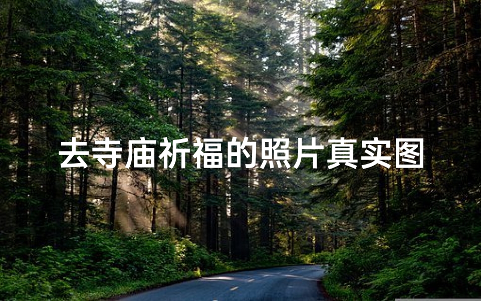 去寺庙祈福的照片真实图;《祈福瞬间:寺庙香火缭绕中的心灵之旅》