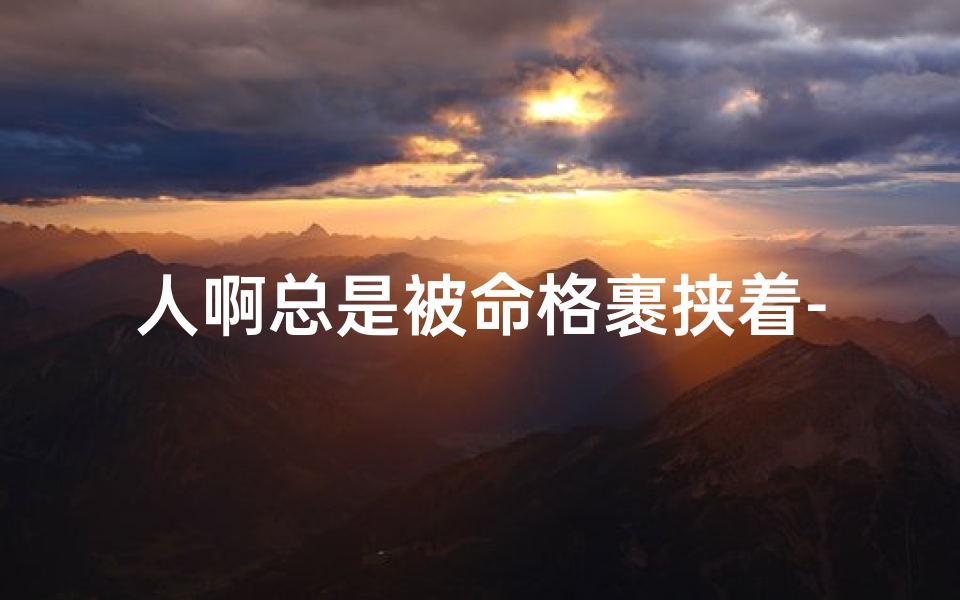 人啊总是被命格裹挟着-人啊总是被命格裹挟着是什么歌-海瑞算卦网