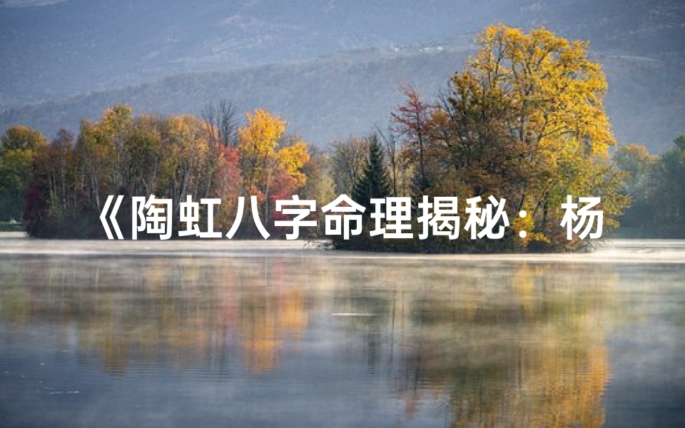 《陶虹八字命理揭秘:杨子前妻命运之谜》-海瑞算卦网