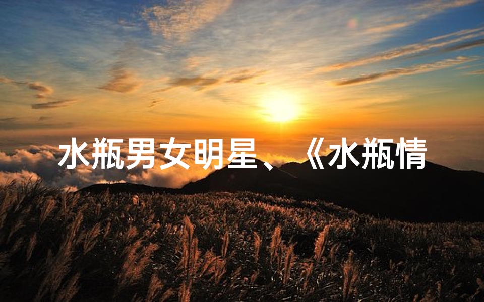 水瓶男女明星、《水瓶情缘:同名男女主角的奇妙邂逅》