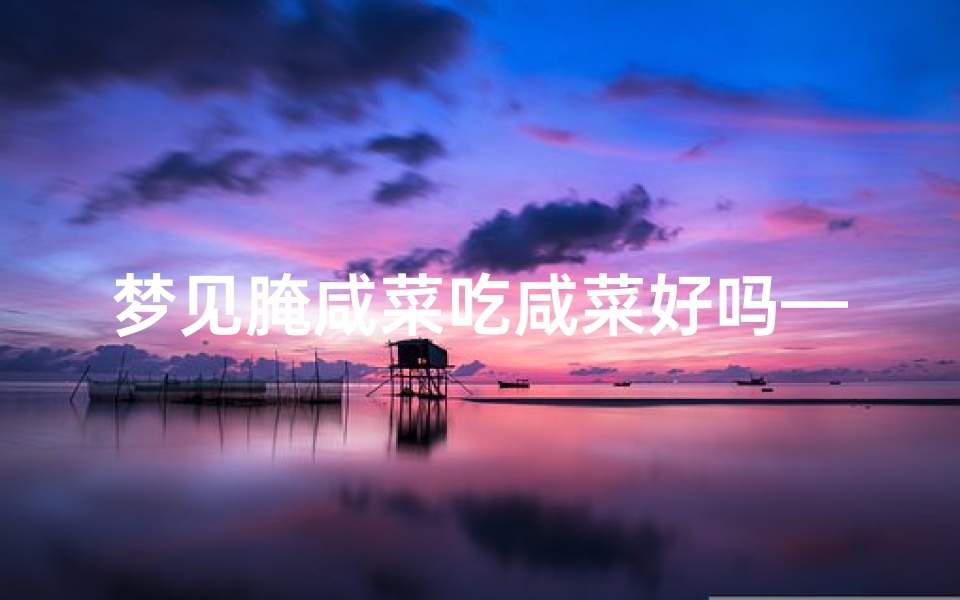 梦见腌咸菜吃咸菜好吗—《梦见咸菜:揭秘吉凶预兆之谜》