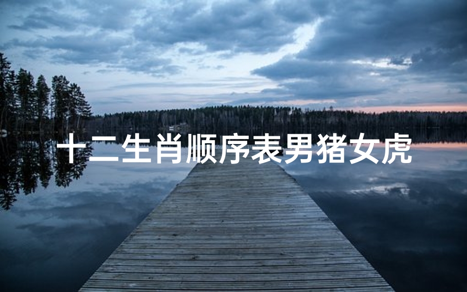 十二生肖顺序表男猪女虎(十二生肖的排列顺序是什么 )
