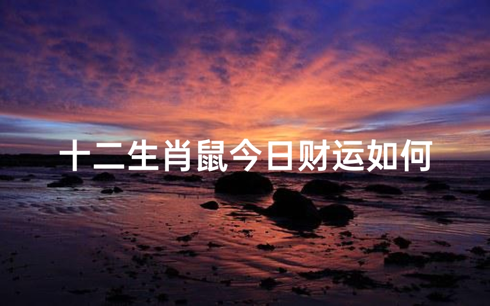 十二生肖鼠今日财运如何_今日生肖鼠财运解析:运势旺旺,财源滚滚