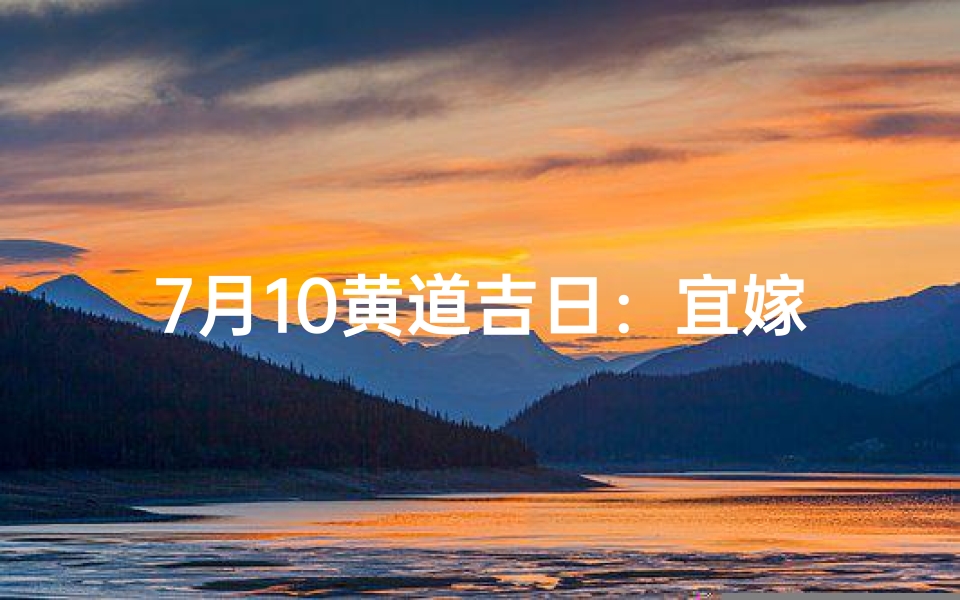 7月10黄道吉日:宜嫁娶,好运连连好时机