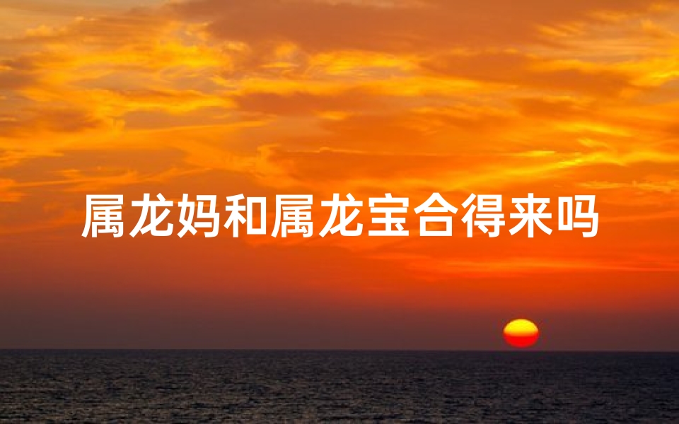 属龙妈和属龙宝合得来吗