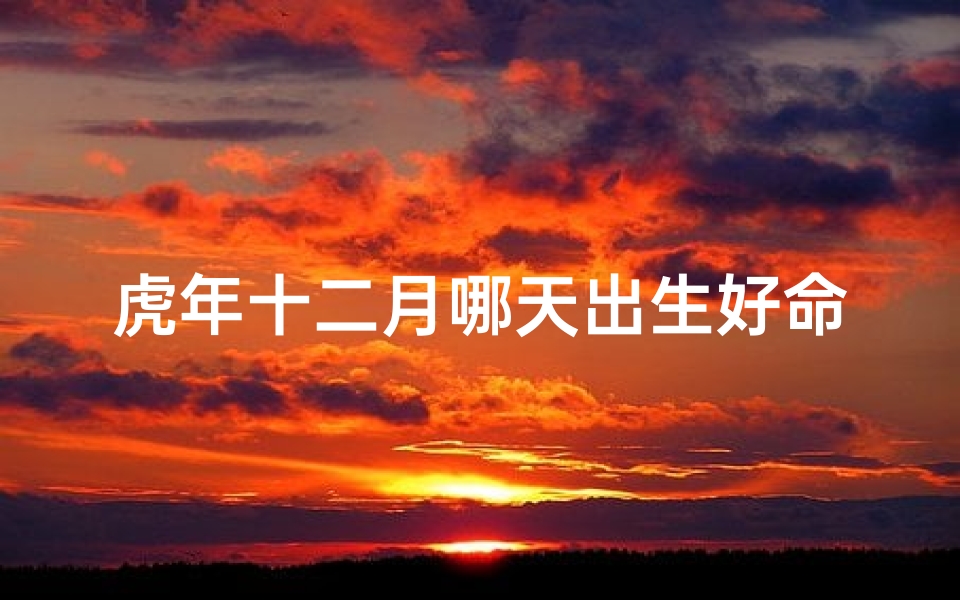虎年十二月哪天出生好命,虎年十二月哪天出生最富贵吉祥?