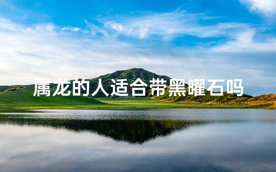 属龙的人适合带黑曜石吗-海瑞算卦网