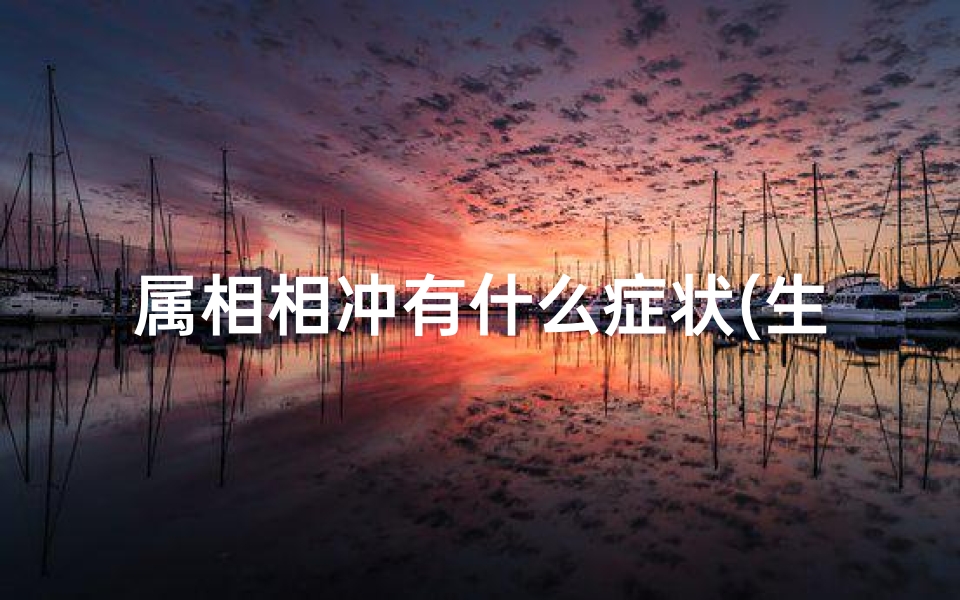 属相相冲有什么症状(生肖相冲有什么影响)