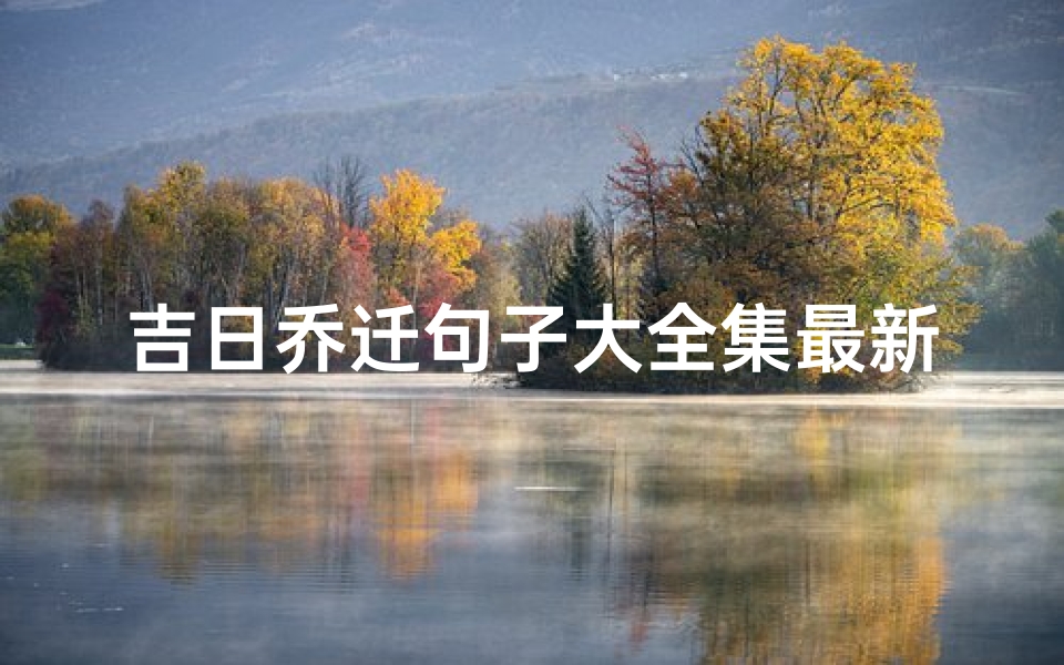 吉日乔迁句子大全集最新(吉日乔迁,幸福满门——乔迁句子大全集精选)