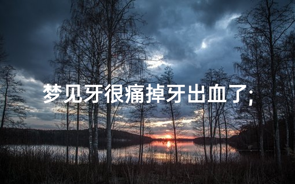 梦见牙很痛掉牙出血了;梦到牙疼掉牙流血