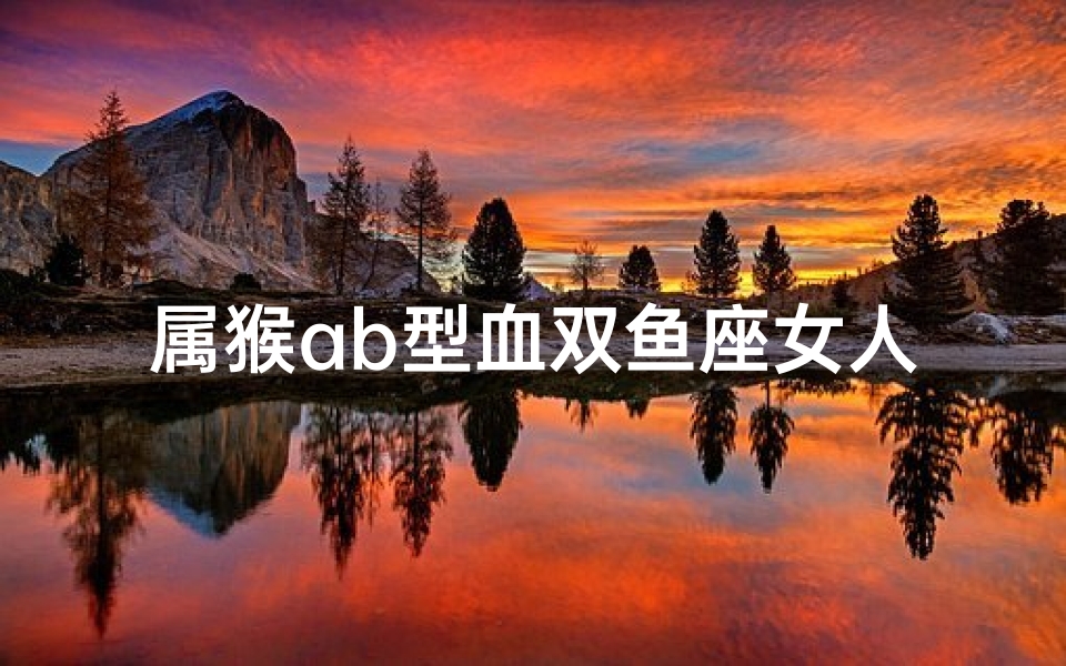 属猴ab型血双鱼座女人稀少吗-海瑞算卦网