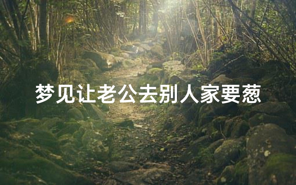 梦见让老公去别人家要葱_梦见老公去要饭解梦-海瑞算卦网