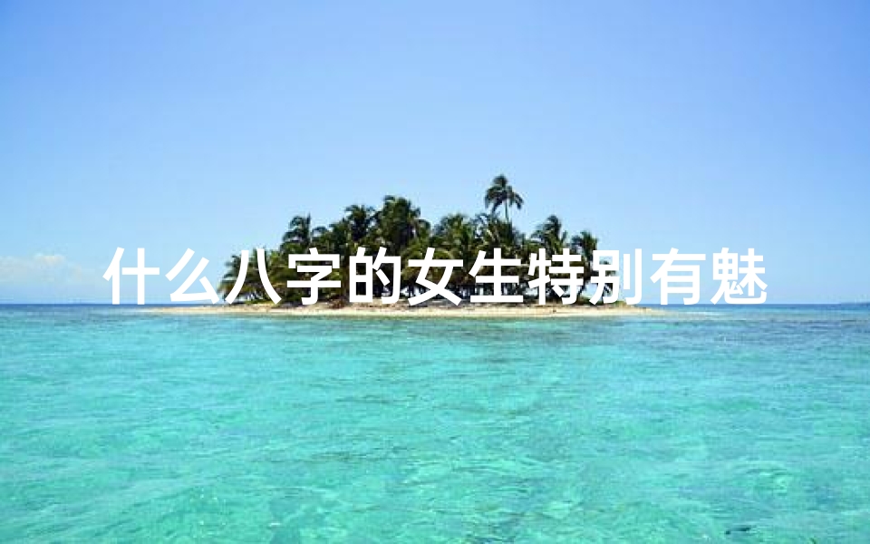 什么八字的女生特别有魅力(八字命理:揭秘八字美女气质养成秘籍)