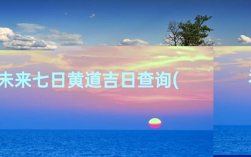 未来七日黄道吉日查询(2024年8月生子黄道吉日)