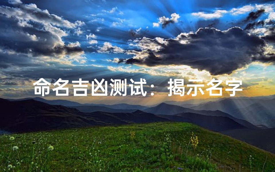 命名吉凶测试:揭示名字背后的幸福密码与命运秘密