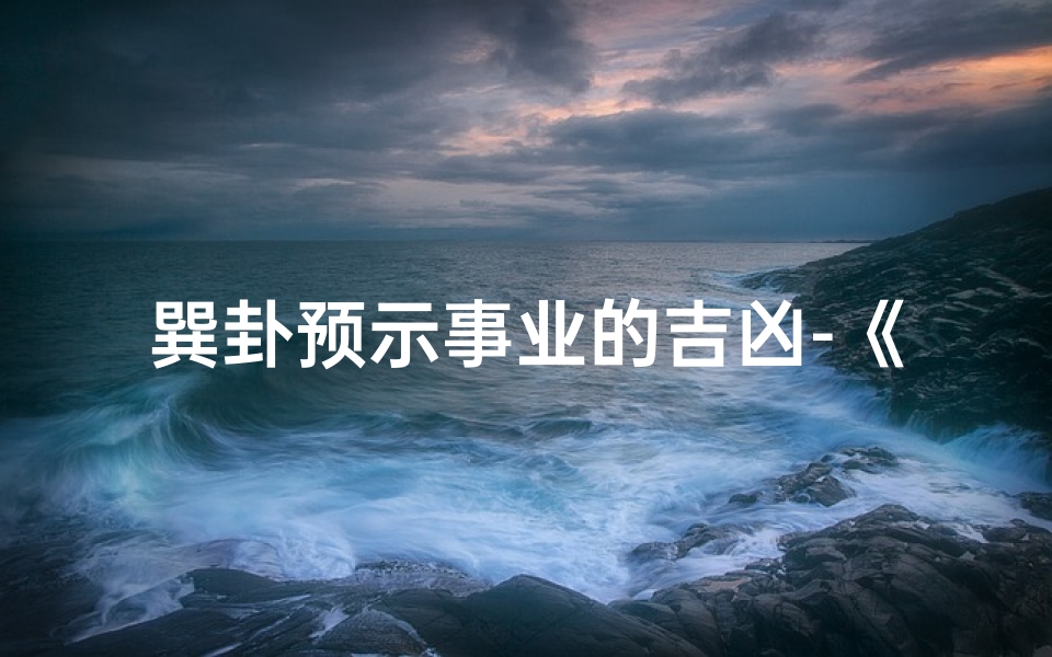 巽卦预示事业的吉凶-《巽卦占卜：揭秘事业吉凶之谜》