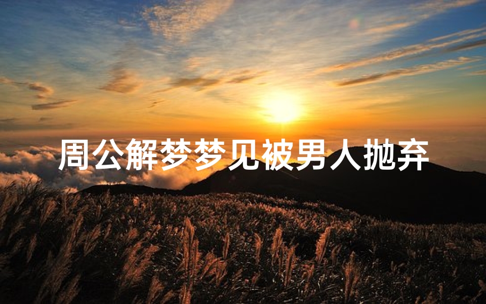 周公解梦梦见被男人抛弃了(梦见被男朋友抛弃了)