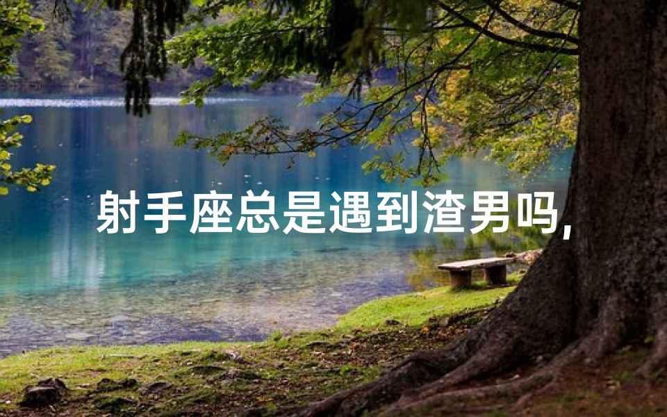 射手座总是遇到渣男吗,射手座总是遇到渣男吗女生