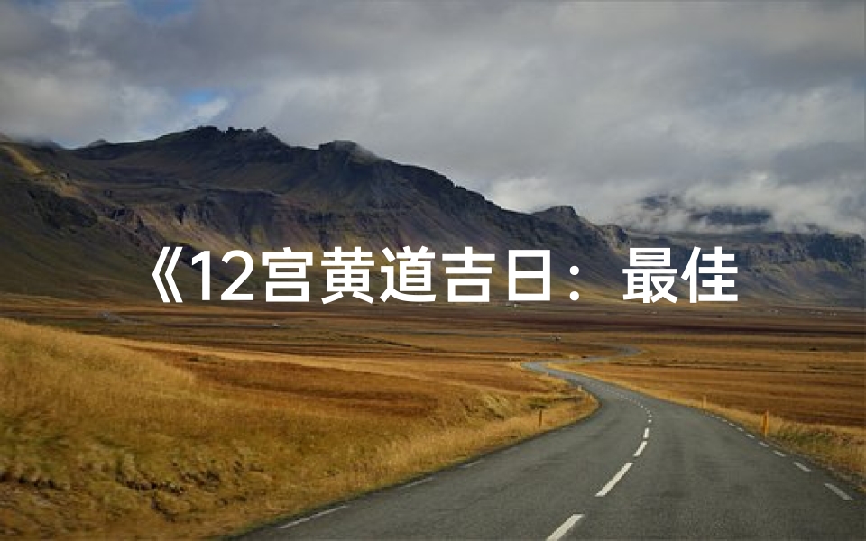 《12宫黄道吉日:最佳运势时刻揭晓》