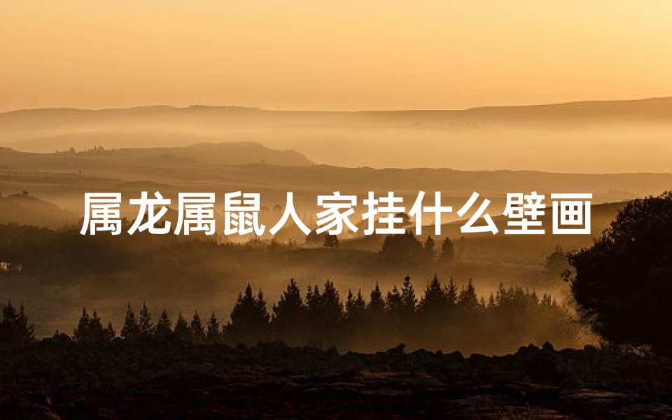 属龙属鼠人家挂什么壁画好_属龙属鼠人家挂什么壁画好?风水吉祥壁画推荐