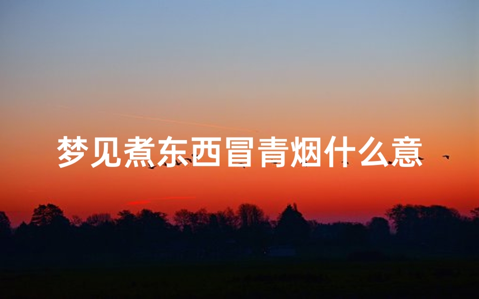梦见煮东西冒青烟什么意思-梦见煮东西打翻了什么预兆