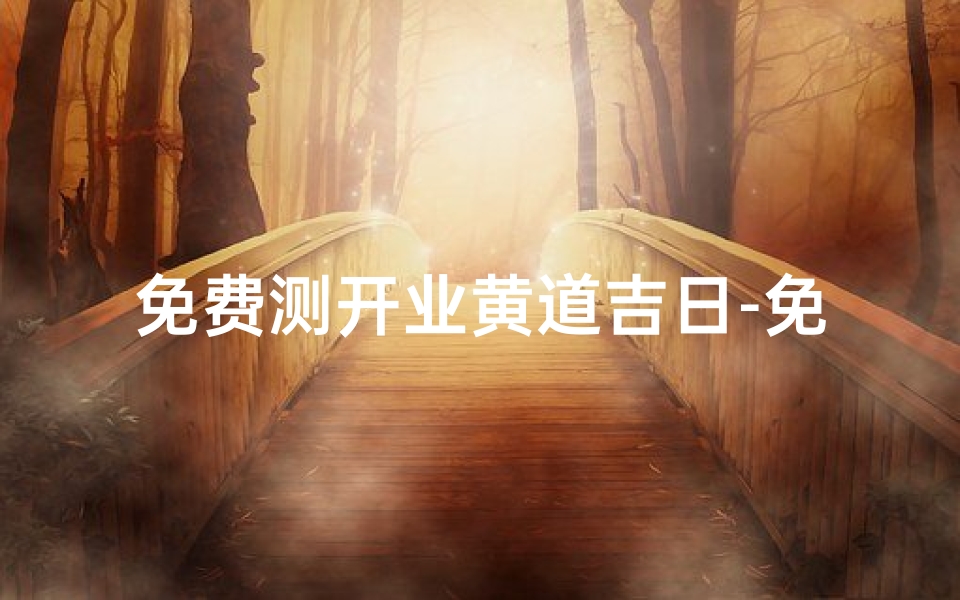 免费测开业黄道吉日-免费测开业黄道吉日,财运亨通好时机