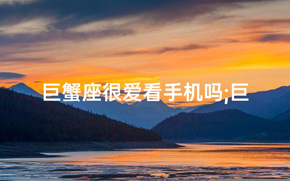 巨蟹座很爱看手机吗;巨蟹座是第几名?喜欢看手机的?