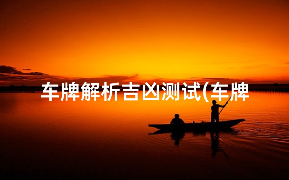 车牌解析吉凶测试(车牌号码吉凶测试可信吗 )