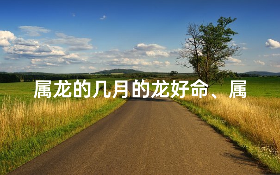 属龙的几月的龙好命、属龙几月龙好命:揭秘幸运生肖的秘密