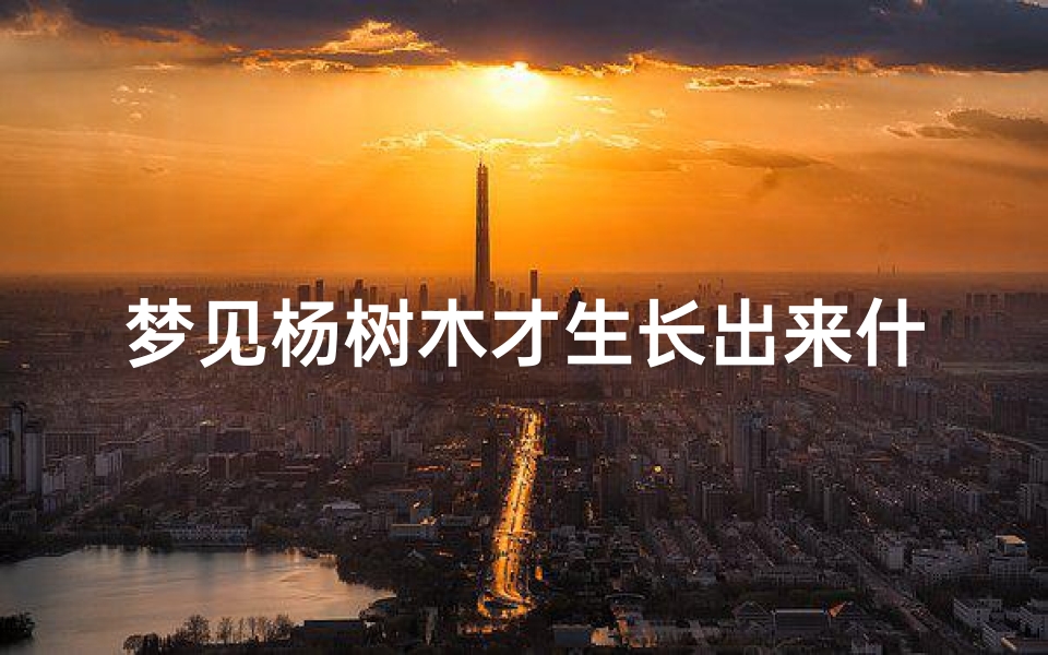 梦见杨树木才生长出来什么意思、梦见杨树木才生长出来什么意思啊