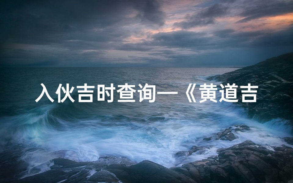 入伙吉时查询—《黄道吉日入伙评分指南:选好时辰,财运亨通》