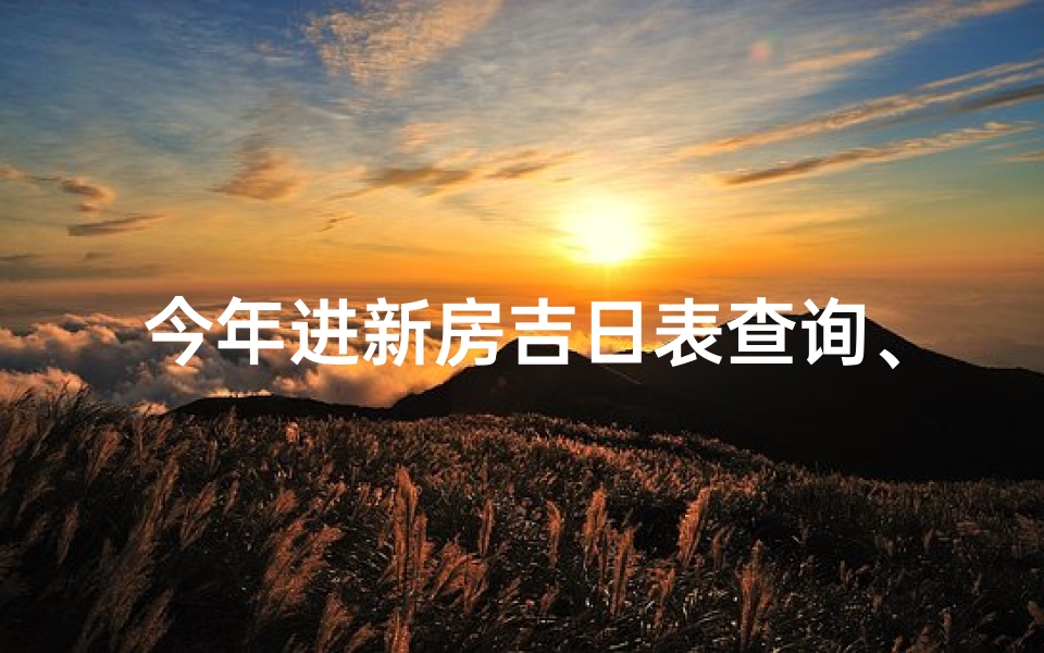 今年进新房吉日表查询、2023年新房入住吉日表:精准查询入住良辰吉日