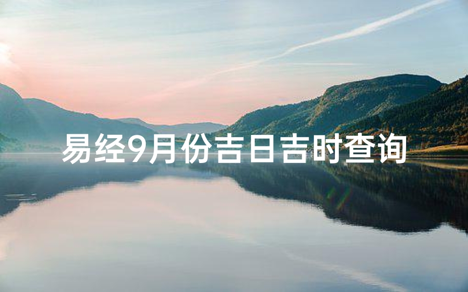 易经9月份吉日吉时查询(2023年9月份订婚黄道吉日一览查询)