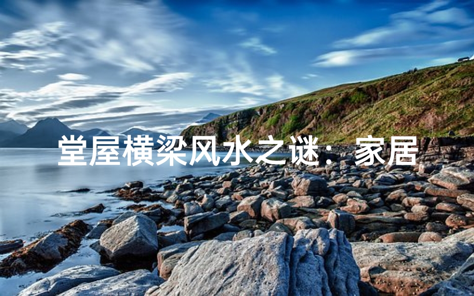 堂屋横梁风水之谜:家居布局的吉凶启示